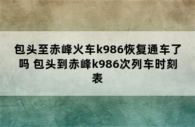 包头至赤峰火车k986恢复通车了吗 包头到赤峰k986次列车时刻表